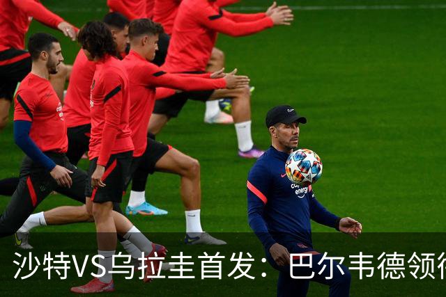 沙特VS乌拉圭首发：巴尔韦德领衔 努涅斯乌加特登场